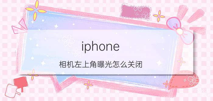 iphone 相机左上角曝光怎么关闭 苹果12Pro高曝光调到多少？